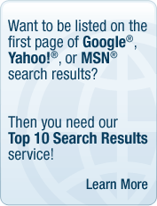 Want to be listed on the first page of Google&reg;, Yahoo!&reg; or MSN&reg; search results? Then you need our Top 10 Search Results service! Learn More