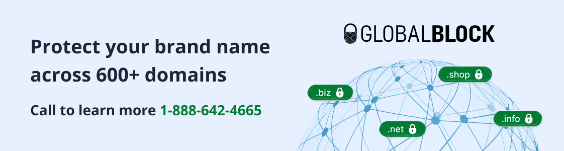 Protect your trademarks with GlobalBlock’s 600+ domain coverage.