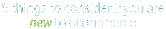 6 things to consider if you are new to ecommerce